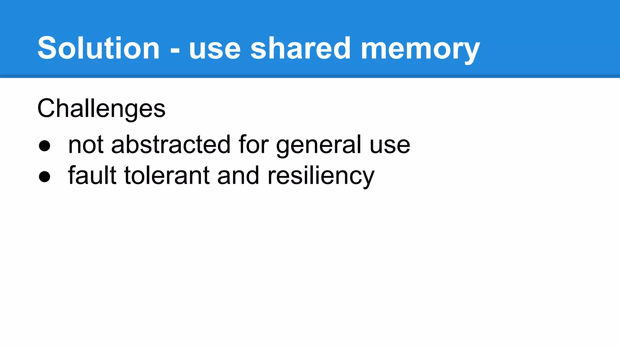 Solution - use shared memory
Challenges
● not abstracted for general use
● fault tolerant and resiliency
 