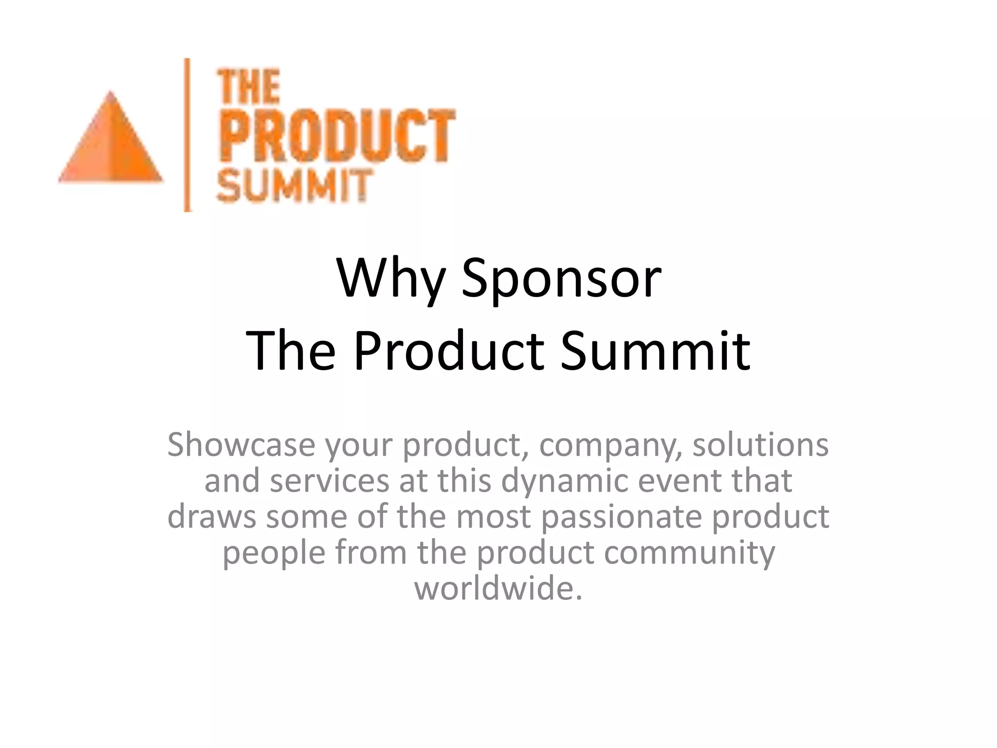 Why Sponsor
The Product Summit
Showcase your product, company, solutions
and services at this dynamic event that
draws some of the most passionate product
people from the product community
worldwide.
