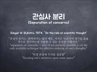 관심사 분리

(Separation of concerns)
Edsger W. Dijkstra, 1974, "On the role of scientific thought”

 
“e심사 분리r, 완벽하지r 않t 해x, 아직은 ph가의 생각을 효율
적으로 정리하rw 사용할 수 있r 유일한 l법이t(”

“sepaKaMCoG o@ coGceKGs X eOeG C@ GoM peK@ecMly possCble Cs yeM Mhe
oGly aOaClable MechGCJue @oK e@@ecMCOe oKdeKCGA o@ oGe’s MhouAhMs” 
“특정 e점에 주의를 집중함” 
“@ocusCGA oGe's aMMeGMCoG upoG some aspecM”
 