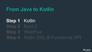 From Java to Kotlin
Step 1 Kotlin
Step 2 Boot 2
Step 3 WebFlux
Step 4 Kotlin DSL & Functional API
 