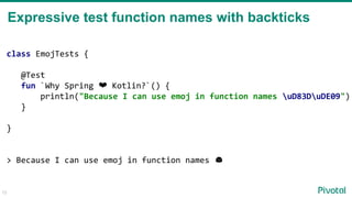 13
Expressive test function names with backticks
class EmojTests {
@Test
fun `Why Spring ❤ Kotlin?`() {
println("Because I can use emoj in function names uD83DuDE09")
}
}
> Because I can use emoj in function names
 