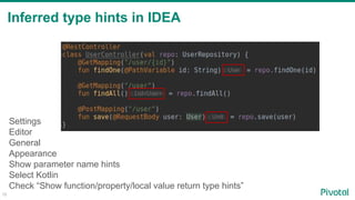 16
Inferred type hints in IDEA
Settings
Editor
General
Appearance
Show parameter name hints
Select Kotlin
Check “Show function/property/local value return type hints”
 