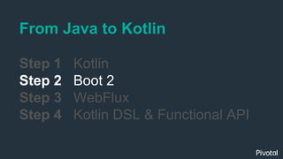 From Java to Kotlin
Step 1 Kotlin
Step 2 Boot 2
Step 3 WebFlux
Step 4 Kotlin DSL & Functional API
 