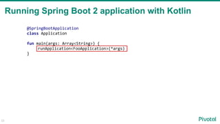 Running Spring Boot 2 application with Kotlin
23
@SpringBootApplication
class Application
fun main(args: Array<String>) {
runApplication<FooApplication>(*args)
}
 