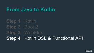 From Java to Kotlin
Step 1 Kotlin
Step 2 Boot 2
Step 3 WebFlux
Step 4 Kotlin DSL & Functional API
 