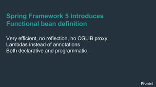 Spring Framework 5 introduces
Functional bean definition
Very efficient, no reflection, no CGLIB proxy
Lambdas instead of annotations
Both declarative and programmatic
 