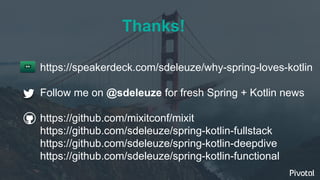 Thanks!
https://speakerdeck.com/sdeleuze/why-spring-loves-kotlin
Follow me on @sdeleuze for fresh Spring + Kotlin news
https://github.com/mixitconf/mixit
https://github.com/sdeleuze/spring-kotlin-fullstack
https://github.com/sdeleuze/spring-kotlin-deepdive
https://github.com/sdeleuze/spring-kotlin-functional
 