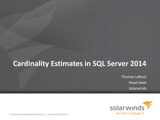 Cardinality Estimates in SQL Server 2014
Thomas LaRock
Head Geek
Solarwinds
© 2014 SOLARWINDS WORLDWIDE, LLC. ALL RIGHTS RESERVED.
 