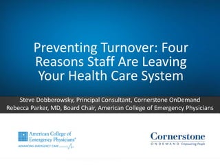 Preventing Turnover: Four
Reasons Staff Are Leaving
Your Health Care System
Steve Dobberowsky, Principal Consultant, Cornerstone OnDemand
Rebecca Parker, MD, Board Chair, American College of Emergency Physicians
 