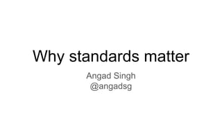 Why standards matter
Angad Singh
@angadsg
 