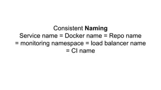 Consistent Naming
Service name = Docker name = Repo name
= monitoring namespace = load balancer name
= CI name
 