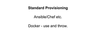 Standard Provisioning
Ansible/Chef etc.
Docker - use and throw.
 