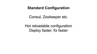 Standard Configuration
Consul, Zookeeper etc.
Hot reloadable configuration
Deploy faster, fix faster
 