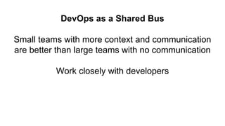DevOps as a Shared Bus
Small teams with more context and communication
are better than large teams with no communication
Work closely with developers
 