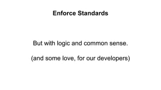 Enforce Standards
But with logic and common sense.
(and some love, for our developers)
 
