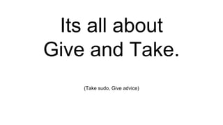 Its all about
Give and Take.
(Take sudo, Give advice)
 