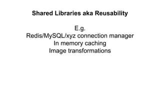 Shared Libraries aka Reusability
E.g.
Redis/MySQL/xyz connection manager
In memory caching
Image transformations
 