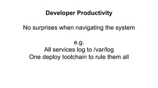 Developer Productivity
No surprises when navigating the system
e.g.
All services log to /var/log
One deploy toolchain to rule them all
 