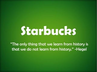 Starbucks
“The only thing that we learn from history is
 that we do not learn from history.” -Hegel
 