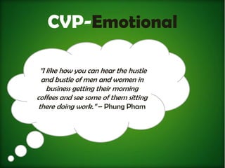 CVP-Emotional

 ”I Iike how you can hear the hustle
  and bustle of men and women in
    business getting their morning
coffees and see some of them sitting
 there doing work.” – Phung Pham
 