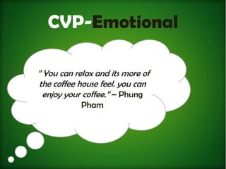 CVP-Emotional

” You can relax and its more of
 the coffee house feel. you can
  enjoy your coffee.” – Phung
            Pham
 