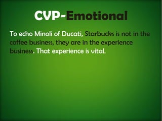 CVP-Emotional
To echo Minoli of Ducati, Starbucks is not in the
coffee business, they are in the experience
business. That experience is vital.
 