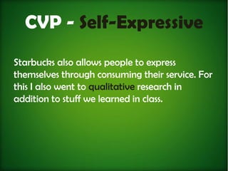 CVP - Self-Expressive
Starbucks also allows people to express
themselves through consuming their service. For
this I also went to qualitative research in
addition to stuff we learned in class.
 