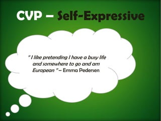 CVP – Self-Expressive

 ” I like pretending I have a busy life
    and somewhere to go and am
    European ” – Emma Pedersen
 