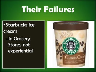 Their Failures
• Starbucks ice
cream
  –In Grocery
   Stores, not
   experiential
 