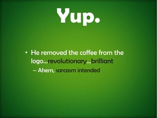 Yup.
• He removed the coffee from the
  logo...revolutionary…brilliant
  – Ahem, sarcasm intended
 