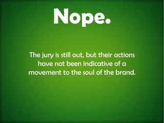 Nope.
The jury is still out, but their actions
  have not been indicative of a
movement to the soul of the brand.
 