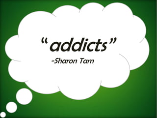 “addicts”
 -Sharon Tam
 