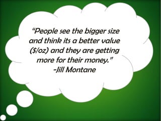 “People see the bigger size
and think its a better value
($/oz) and they are getting
  more for their money.”
        -Jill Montane
 
