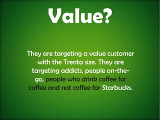 Value?
They are targeting a value customer
   with the Trenta size. They are
 targeting addicts, people on-the-
  go, people who drink coffee for
coffee and not coffee for Starbucks.
 