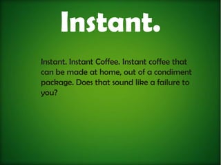 Instant.
Instant. Instant Coffee. Instant coffee that
can be made at home, out of a condiment
package. Does that sound like a failure to
you?
 