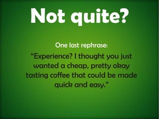 Not quite?
        One last rephrase:
  “Experience? I thought you just
   wanted a cheap, pretty okay
tasting coffee that could be made
         quick and easy.”
 