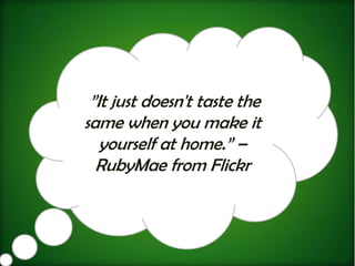 ”It just doesn't taste the
same when you make it
   yourself at home.” –
  RubyMae from Flickr
 