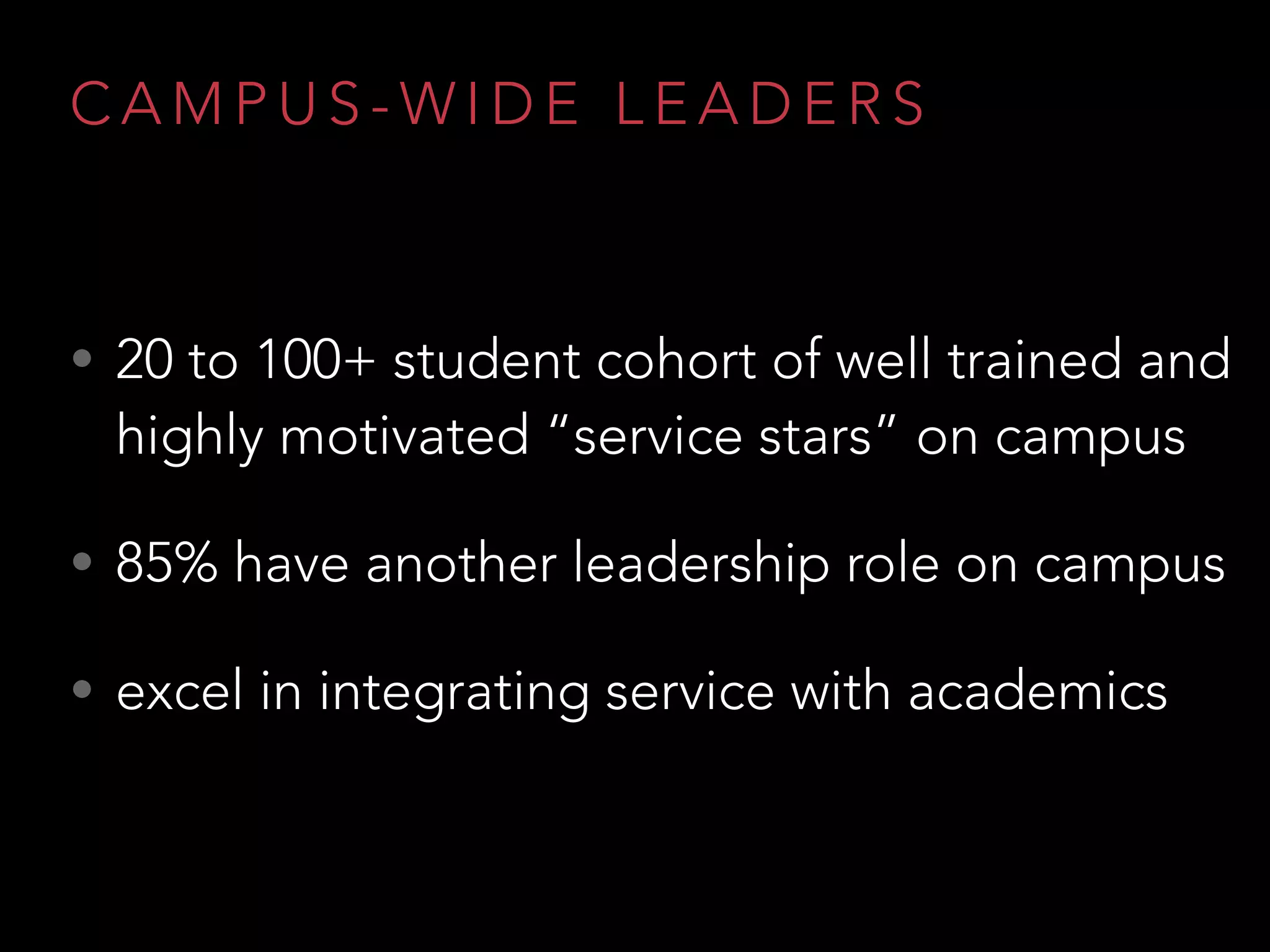 C A M P U S - W I D E L E A D E R S
• 20 to 100+ student cohort of well trained and
highly motivated “service stars” on campus
• 85% have another leadership role on campus
• excel in integrating service with academics
 