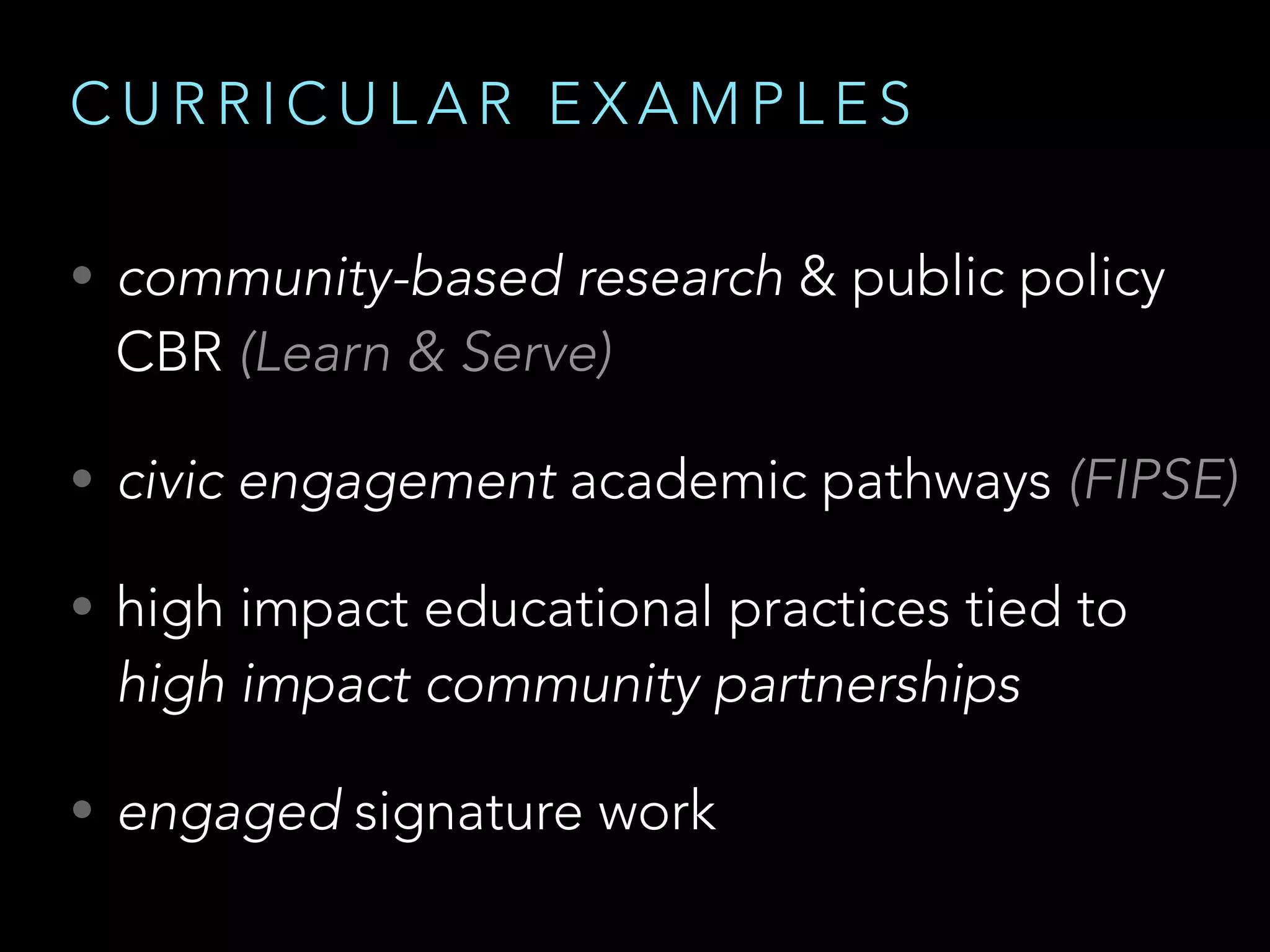 C U R R I C U L A R E X A M P L E S
• community-based research & public policy
CBR (Learn & Serve)
• civic engagement academic pathways (FIPSE)
• high impact educational practices tied to
high impact community partnerships
• engaged signature work
 