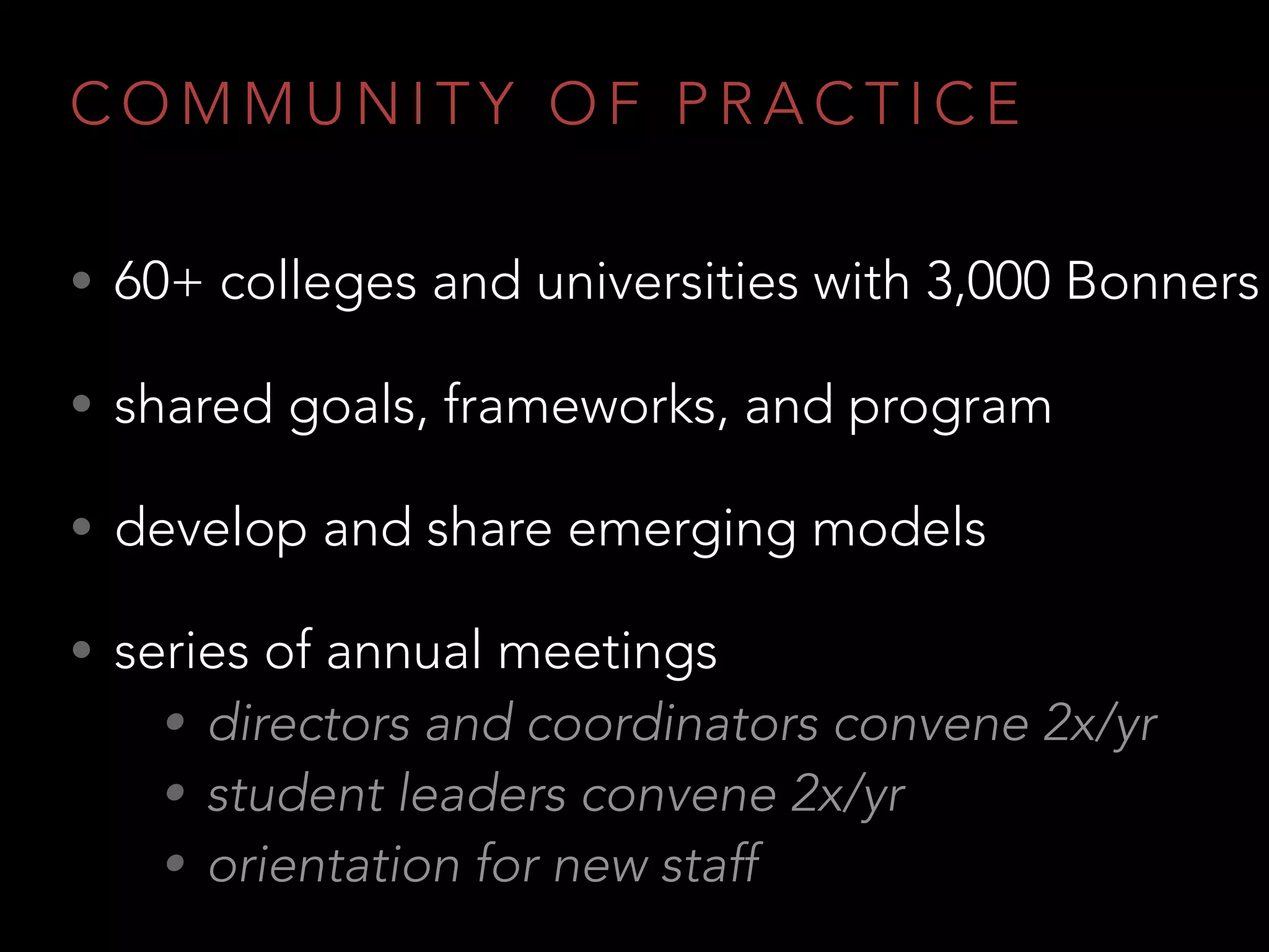 C O M M U N I T Y O F P R A C T I C E
• 60+ colleges and universities with 3,000 Bonners
• shared goals, frameworks, and program
• develop and share emerging models
• series of annual meetings
• directors and coordinators convene 2x/yr
• student leaders convene 2x/yr
• orientation for new staff
 