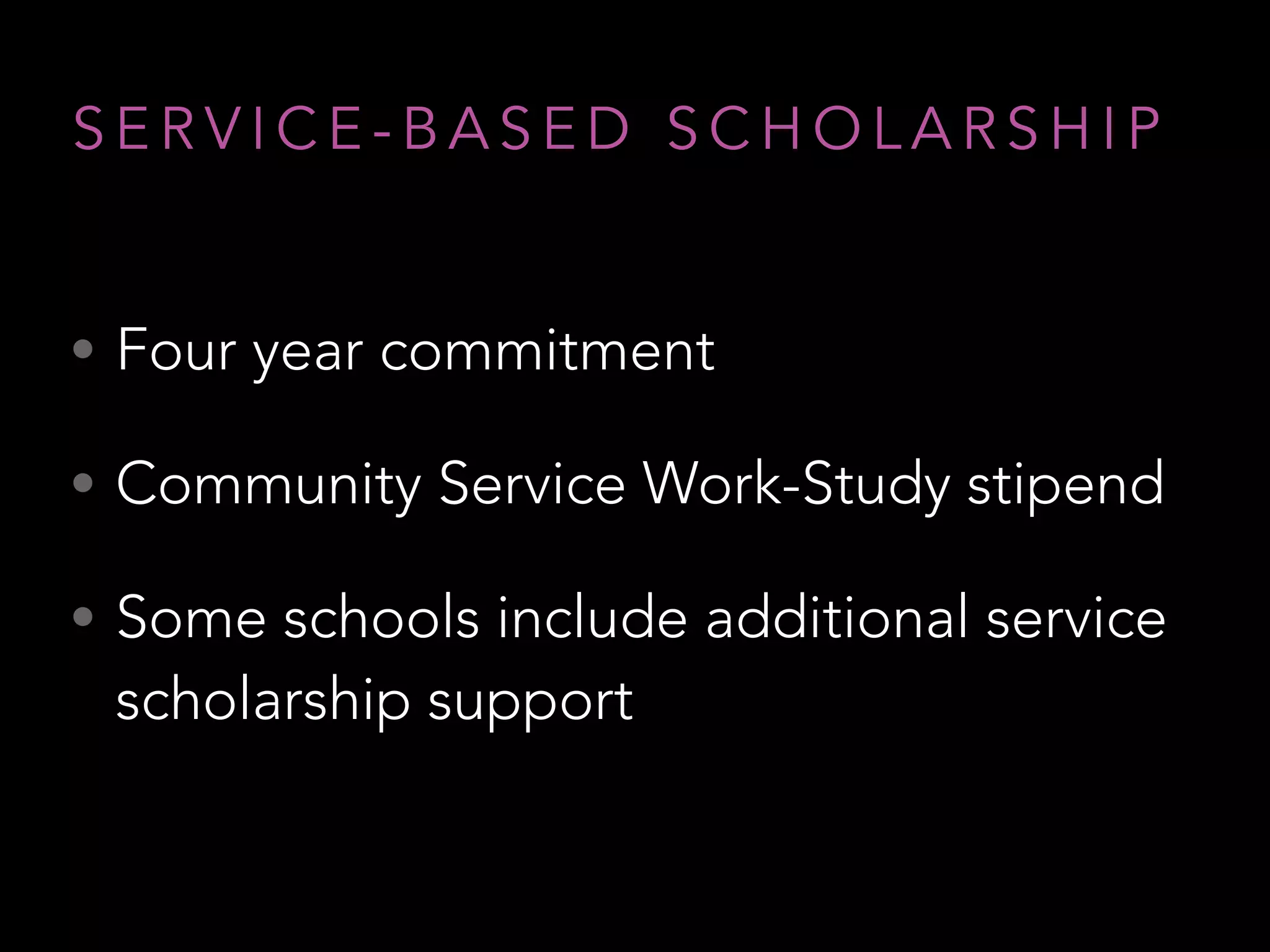 • Four year commitment
• Community Service Work-Study stipend
• Some schools include additional service
scholarship support
S E R V I C E - B A S E D S C H O L A R S H I P
 