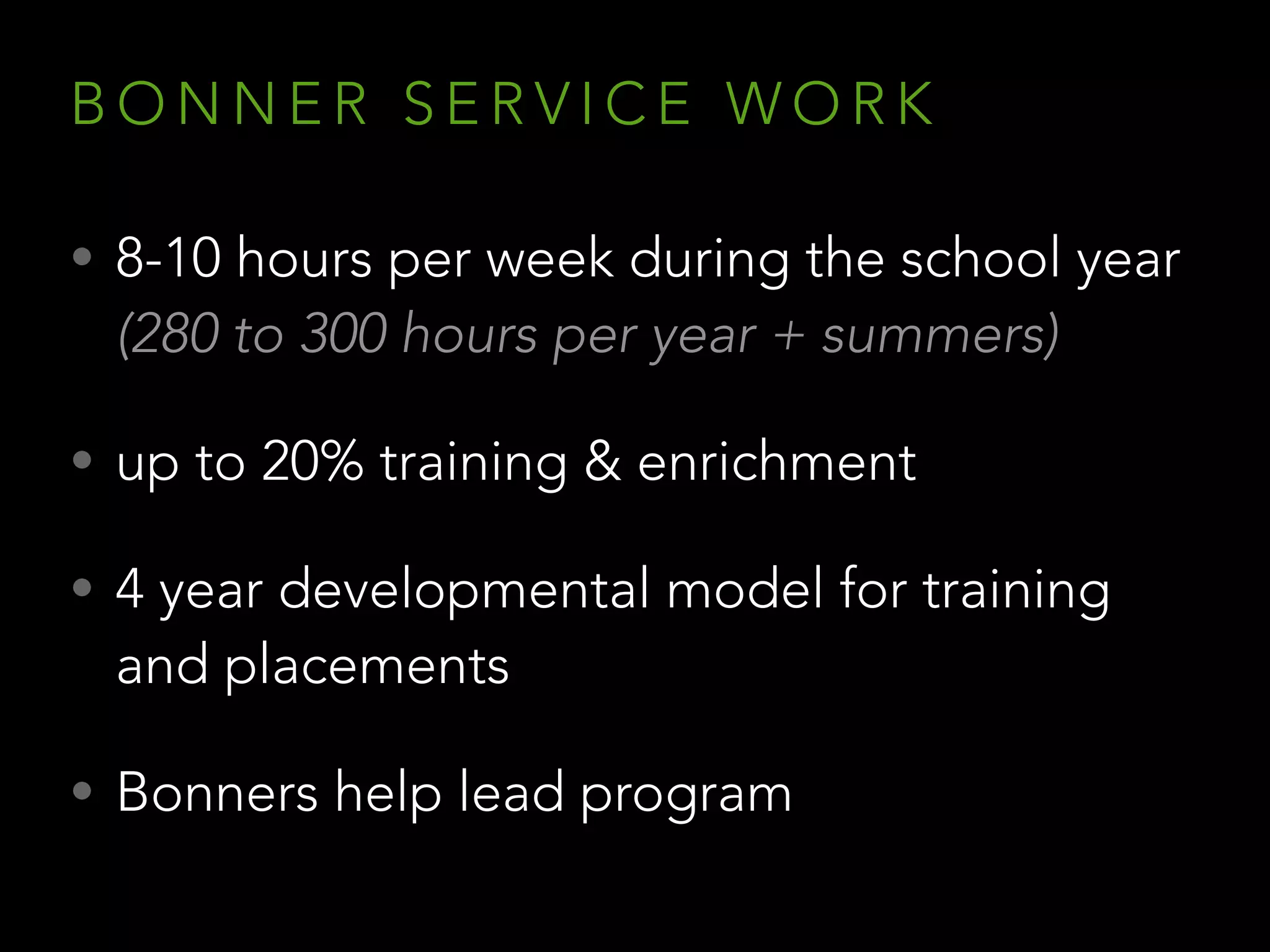 B O N N E R S E R V I C E W O R K
• 8-10 hours per week during the school year
(280 to 300 hours per year + summers)
• up to 20% training & enrichment
• 4 year developmental model for training
and placements
• Bonners help lead program
 