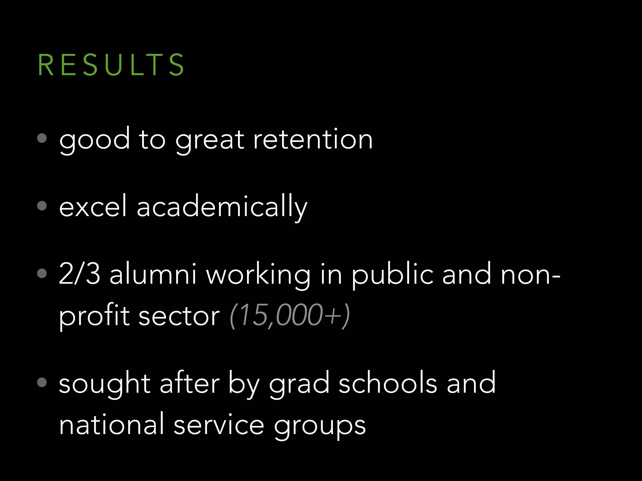 • good to great retention
• excel academically
• 2/3 alumni working in public and non-
profit sector (15,000+)
• sought after by grad schools and
national service groups
R E S U LT S
 