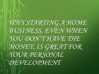 WHY STARTING A HOME
BUSINESS, EVEN WHEN
YOU DON’T HAVE THE
MONEY, IS GREAT FOR
YOUR PERSONAL
DEVELOPMENT
 
