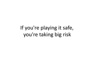If you're playing it safe,
you're taking big risk
 