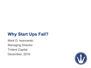 Why Start Ups Fail?
Mark D. Iwanowski
Managing Director
Trident Capital
December, 2010
 