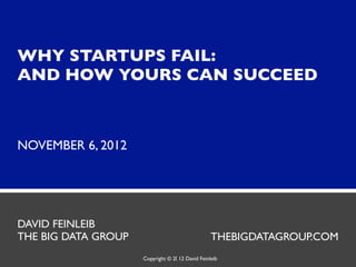 WHY STARTUPS FAIL:
AND HOW YOURS CAN SUCCEED



NOVEMBER 6, 2012




DAVID FEINLEIB
THE BIG DATA GROUP                               THEBIGDATAGROUP.COM
                                  1
                     Copyright © 2012 David Feinleib
 