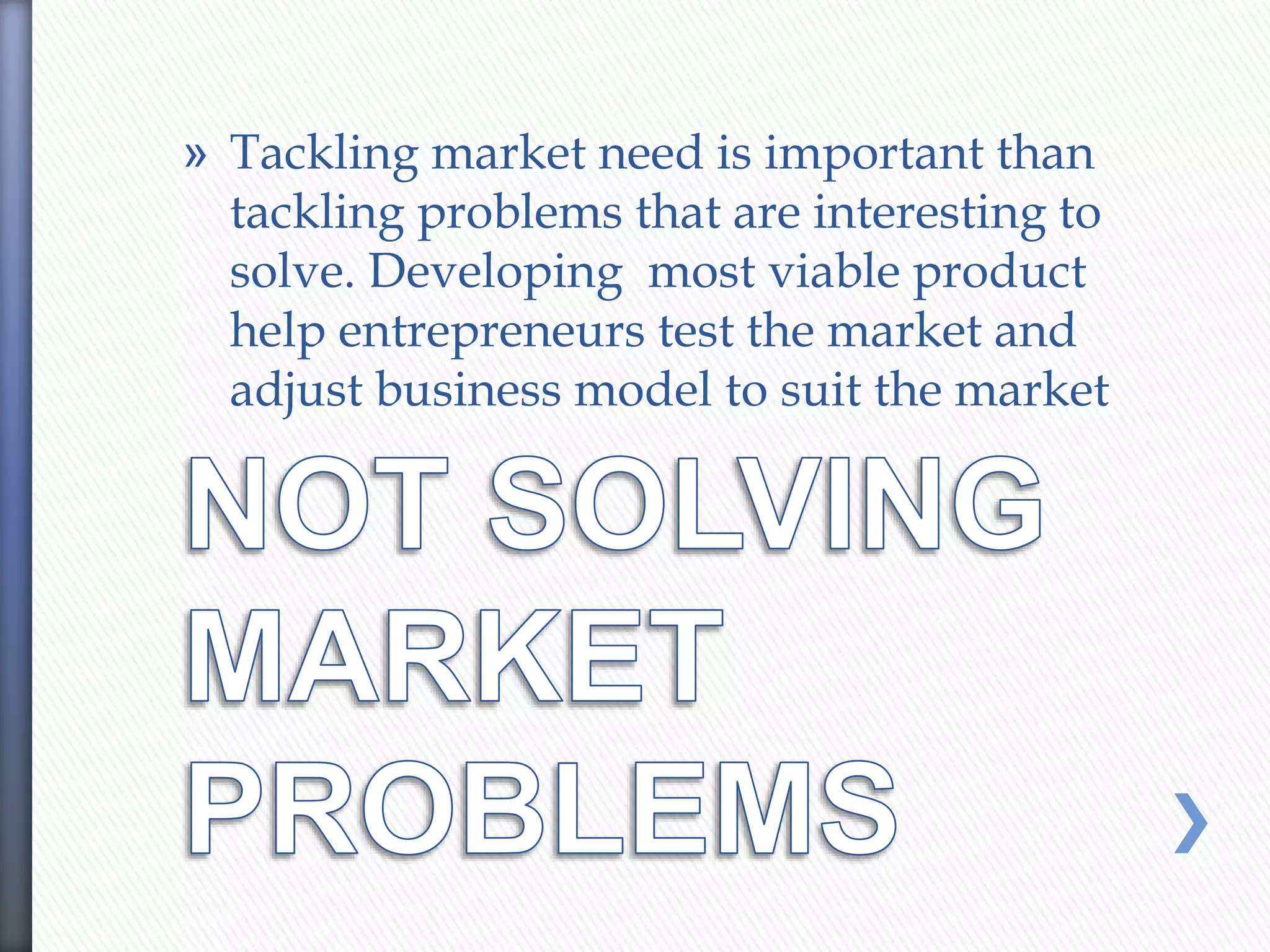 » Tackling market need is important than
tackling problems that are interesting to
solve. Developing most viable product
help entrepreneurs test the market and
adjust business model to suit the market
 