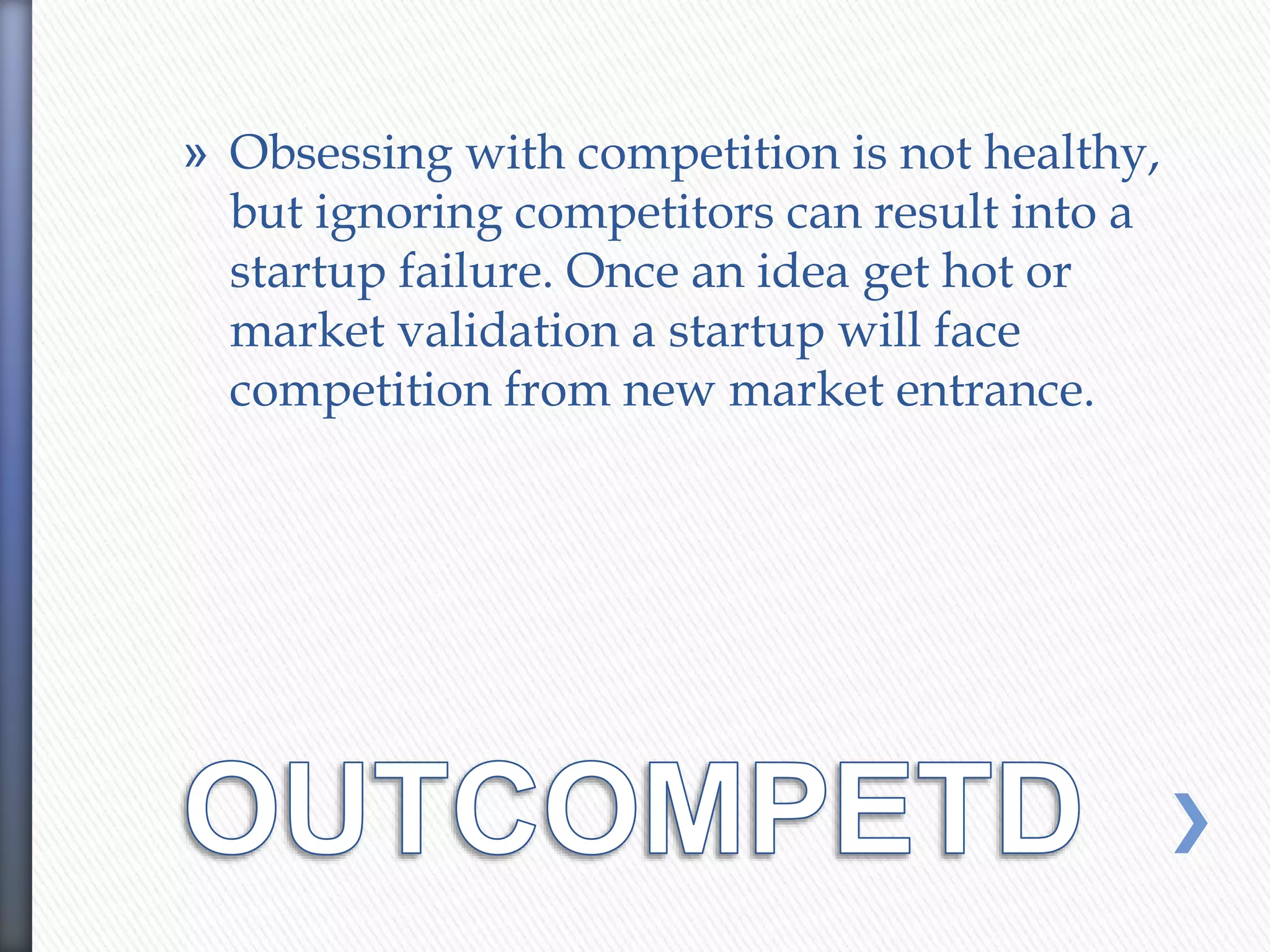 » Obsessing with competition is not healthy,
but ignoring competitors can result into a
startup failure. Once an idea get hot or
market validation a startup will face
competition from new market entrance.
 
