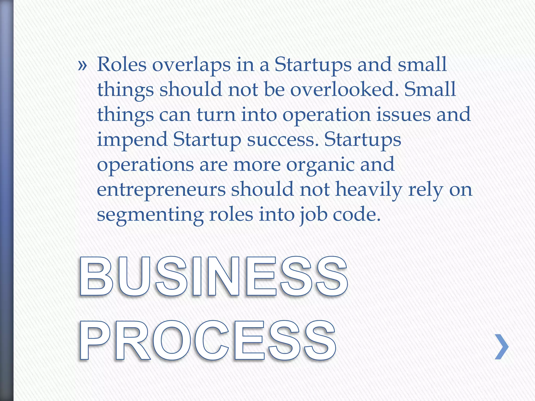 » Roles overlaps in a Startups and small
things should not be overlooked. Small
things can turn into operation issues and
impend Startup success. Startups
operations are more organic and
entrepreneurs should not heavily rely on
segmenting roles into job code.
 